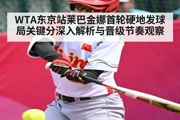 WTA东京站莱巴金娜首轮硬地发球局关键分深入解析与晋级节奏观察