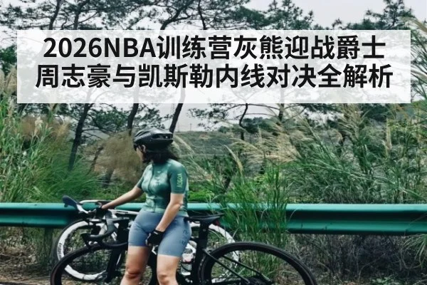2026NBA训练营灰熊迎战爵士 周志豪与凯斯勒内线对决全解析