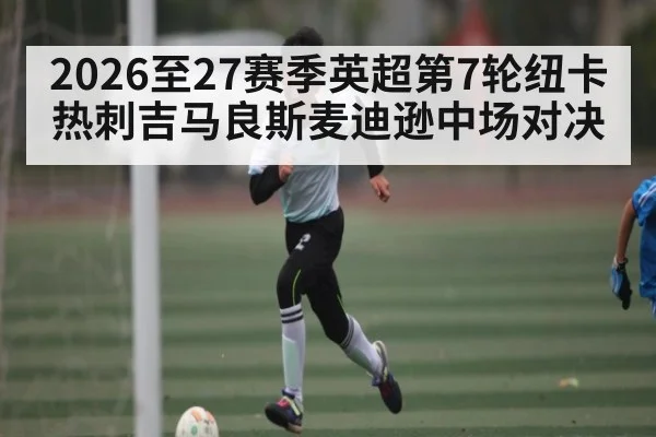 2026至27赛季英超第7轮纽卡热刺吉马良斯麦迪逊中场对决