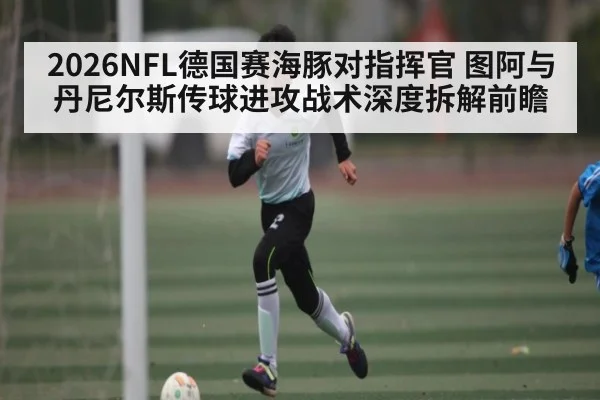 2026NFL德国赛海豚对指挥官 图阿与丹尼尔斯传球进攻战术深度拆解前瞻
