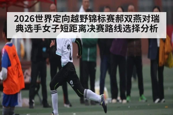 2026世界定向越野锦标赛郝双燕对瑞典选手女子短距离决赛路线选择分析