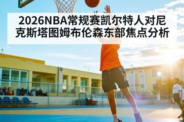 2026NBA常规赛凯尔特人对尼克斯塔图姆布伦森东部焦点分析