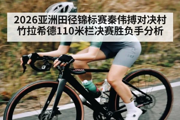 2026亚洲田径锦标赛秦伟搏对决村竹拉希德110米栏决赛胜负手分析