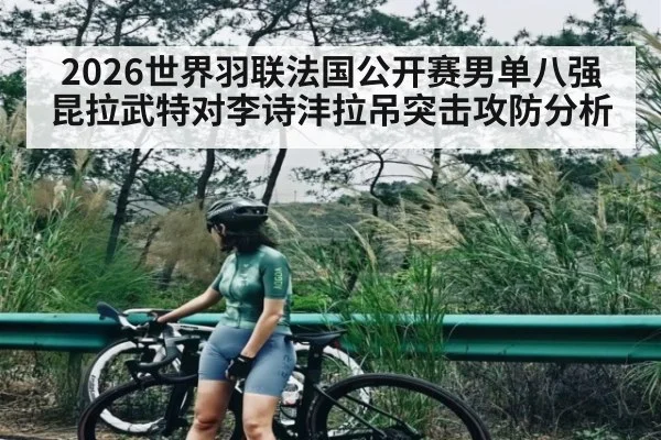 2026世界羽联法国公开赛男单八强昆拉武特对李诗沣拉吊突击攻防分析