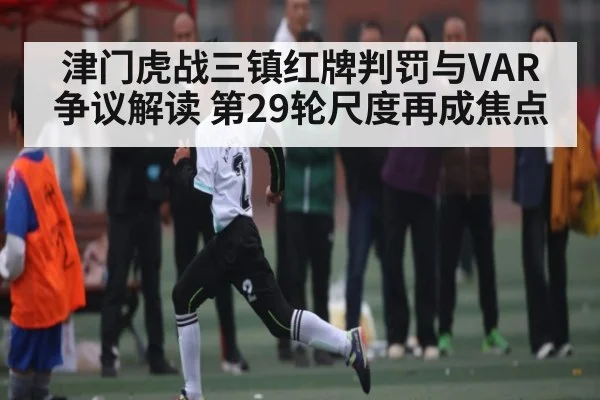 津门虎战三镇红牌判罚与VAR争议解读 第29轮尺度再成焦点